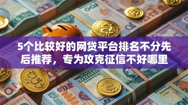 5个比较好的网贷平台排名不分先后推荐，专为攻克征信不好哪里可以借钱难题
