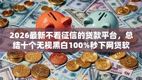 2026最新不看征信的贷款平台，总结十个无视黑白100%秒下网贷软件！