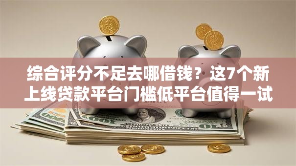 综合评分不足去哪借钱？这7个新上线贷款平台门槛低平台值得一试