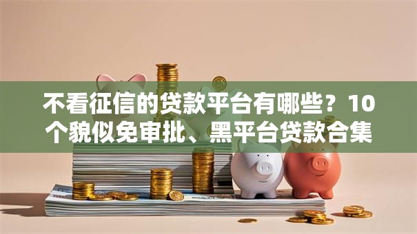 不看征信的贷款平台有哪些？10个貌似免审批、黑平台贷款合集