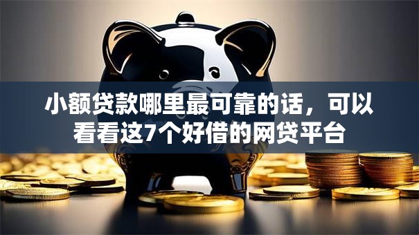 小额贷款哪里最可靠的话，可以看看这7个好借的网贷平台