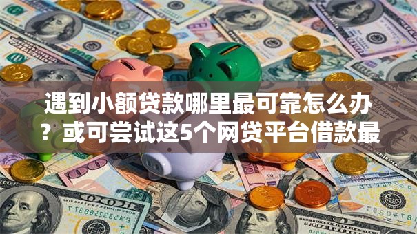 遇到小额贷款哪里最可靠怎么办？或可尝试这5个网贷平台借款最容易