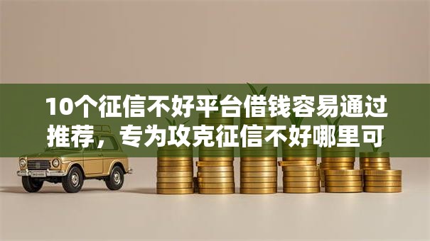 10个征信不好平台借钱容易通过推荐，专为攻克征信不好哪里可以借钱难题