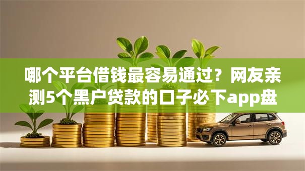 哪个平台借钱最容易通过？网友亲测5个黑户贷款的口子必下app盘点