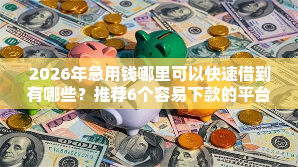 2026年急用钱哪里可以快速借到有哪些？推荐6个容易下款的平台