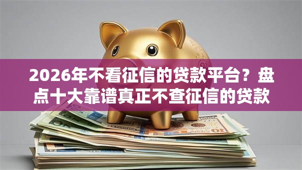 2026年不看征信的贷款平台？盘点十大靠谱真正不查征信的贷款口子