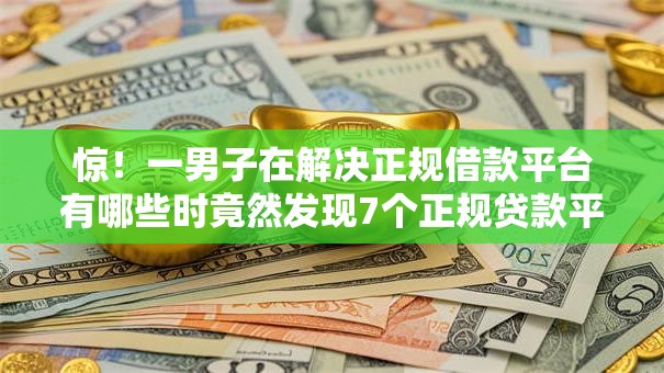 惊！一男子在解决正规借款平台有哪些时竟然发现7个正规贷款平台排名不分先后，事后分享了出来