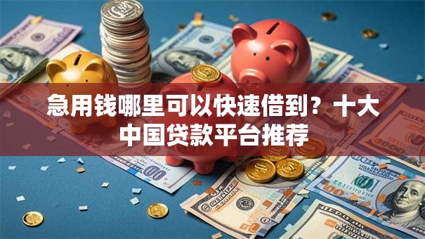 急用钱哪里可以快速借到？十大中国贷款平台推荐