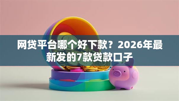 网贷平台哪个好下款?2026年最新发的7款贷款口子 网贷平台哪个好下款?2026年最新发的7款贷款口子