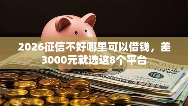 2026征信不好哪里可以借钱，差3000元就选这8个平台