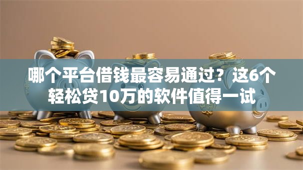 哪个平台借钱最容易通过？这6个轻松贷10万的软件值得一试