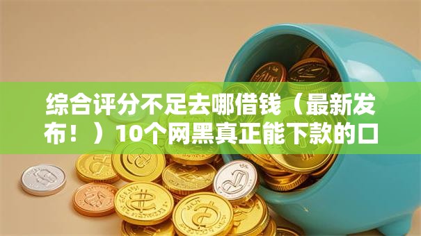综合评分不足去哪借钱（最新发布！）10个网黑真正能下款的口子