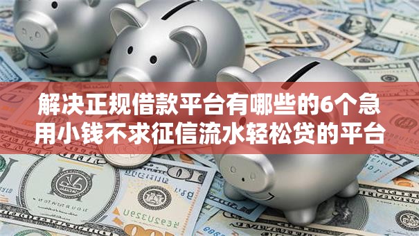 解决正规借款平台有哪些的6个急用小钱不求征信流水轻松贷的平台分享