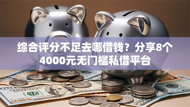 综合评分不足去哪借钱？分享8个4000元无门槛私借平台