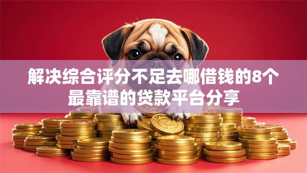 解决综合评分不足去哪借钱的8个最靠谱的贷款平台分享 解决综合评分不足去哪借钱的8个最靠谱的贷款平台分享