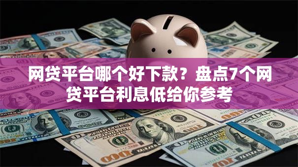 网贷平台哪个好下款？盘点7个网贷平台利息低给你参考