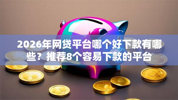 2026年网贷平台哪个好下款有哪些？推荐8个容易下款的平台
