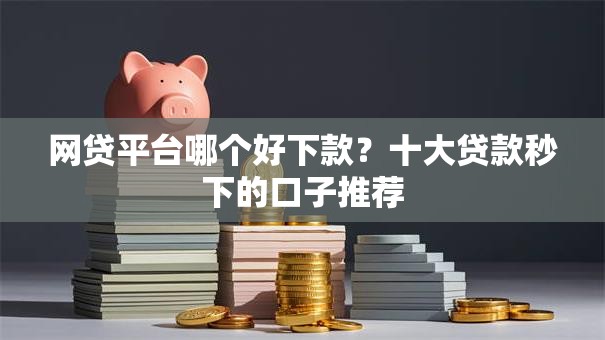 网贷平台哪个好下款？十大贷款秒下的口子推荐