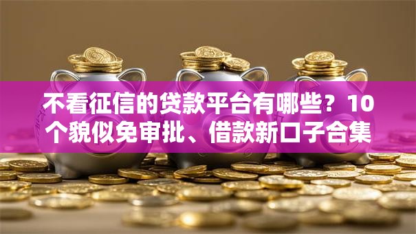 不看征信的贷款平台有哪些？10个貌似免审批、借款新口子合集