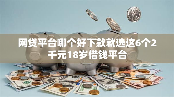 网贷平台哪个好下款就选这6个2千元18岁借钱平台