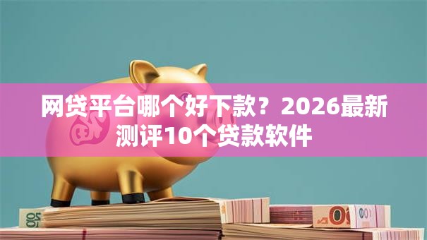 网贷平台哪个好下款？2026最新测评10个贷款软件
