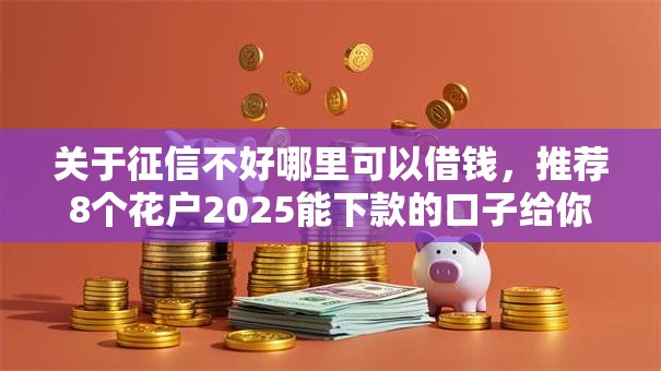 关于征信不好哪里可以借钱，推荐8个花户2025能下款的口子给你