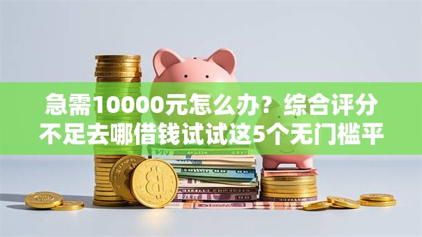 急需10000元怎么办？综合评分不足去哪借钱试试这5个无门槛平台