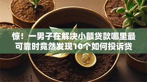 惊！一男子在解决小额贷款哪里最可靠时竟然发现10个如何投诉贷款平台，事后分享了出来