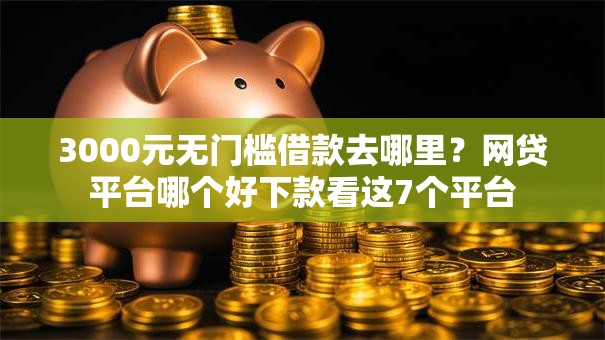 3000元无门槛借款去哪里？网贷平台哪个好下款看这7个平台