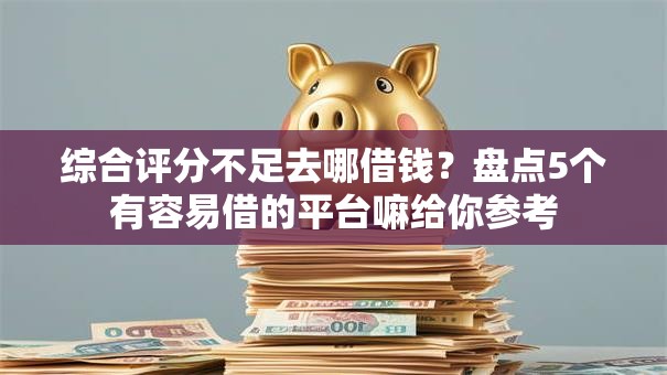 综合评分不足去哪借钱？盘点5个有容易借的平台嘛给你参考
