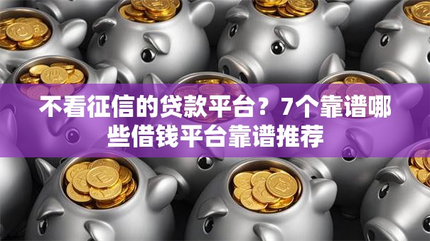 不看征信的贷款平台？7个靠谱哪些借钱平台靠谱推荐