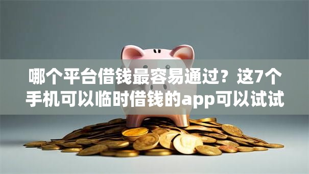 哪个平台借钱最容易通过？这7个手机可以临时借钱的app可以试试