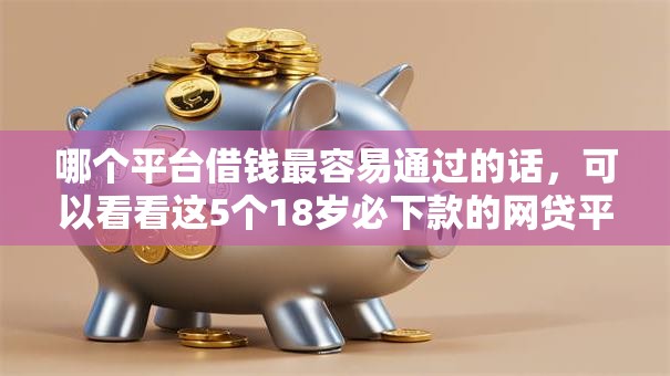 哪个平台借钱最容易通过的话，可以看看这5个18岁必下款的网贷平台