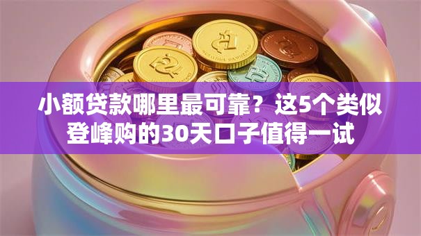 小额贷款哪里最可靠？这5个类似登峰购的30天口子值得一试