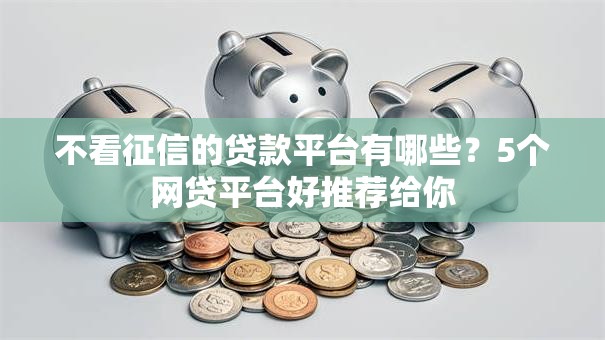 不看征信的贷款平台有哪些？5个网贷平台好推荐给你