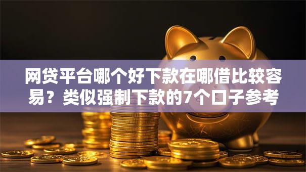 网贷平台哪个好下款在哪借比较容易？类似强制下款的7个口子参考