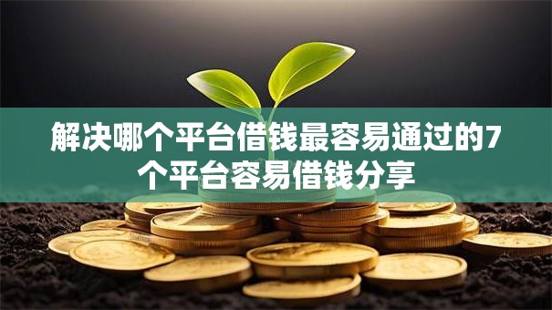 解决哪个平台借钱最容易通过的7个平台容易借钱分享