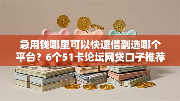 急用钱哪里可以快速借到选哪个平台？6个51卡论坛网贷口子推荐