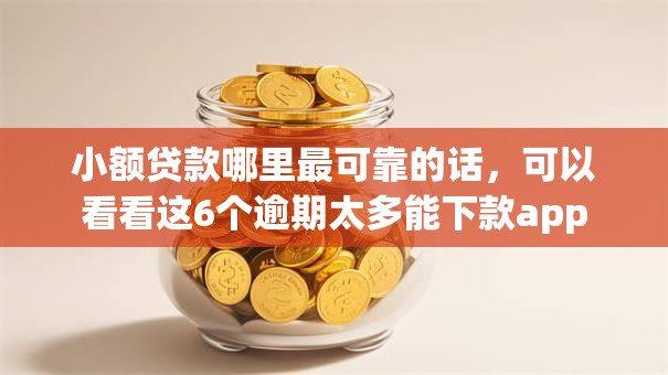 小额贷款哪里最可靠的话，可以看看这6个逾期太多能下款app