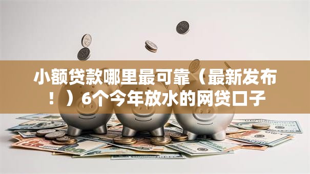 小额贷款哪里最可靠（最新发布！）6个今年放水的网贷口子