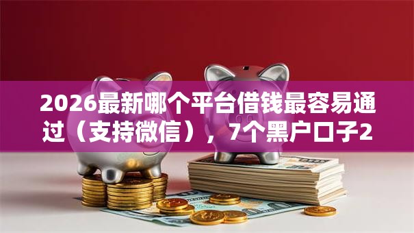 2026最新哪个平台借钱最容易通过（支持微信），7个黑户口子2025无私分享
