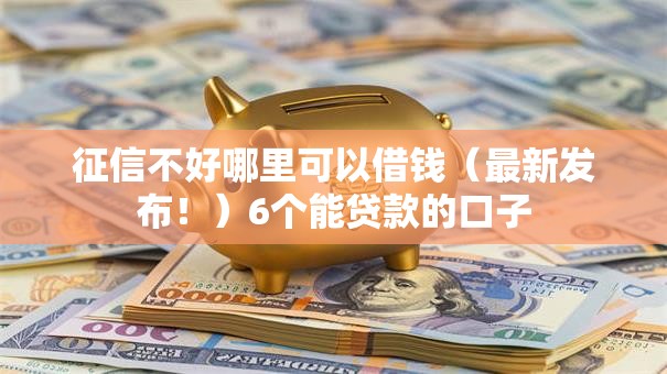 征信不好哪里可以借钱（最新发布！）6个能贷款的口子