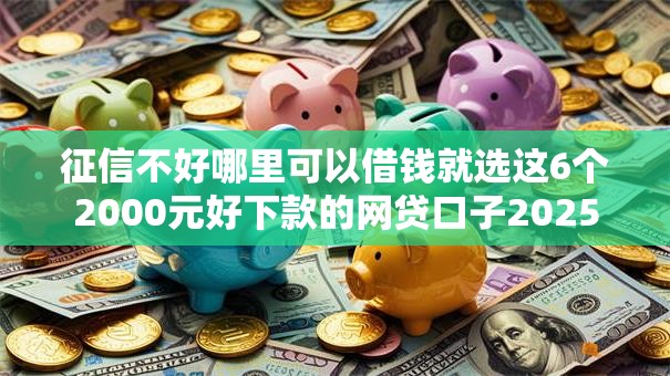 征信不好哪里可以借钱就选这6个2000元好下款的网贷口子2025 征信不好哪里可以借钱就选这6个2000元好下款的网贷口子2025