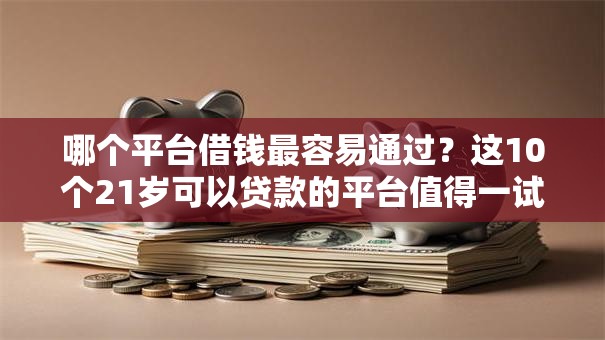 哪个平台借钱最容易通过?这10个21岁可以贷款的平台值得一试 哪个平台借钱最容易通过?这10个21岁可以贷款的平台值得一试