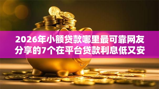 2026年小额贷款哪里最可靠网友分享的7个在平台贷款利息低又安全我觉得不错！