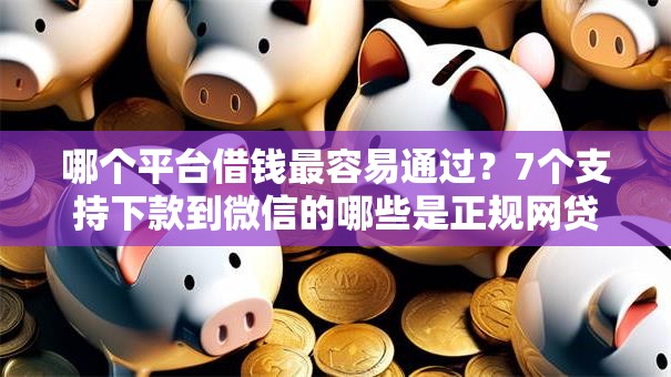 哪个平台借钱最容易通过？7个支持下款到微信的哪些是正规网贷平台