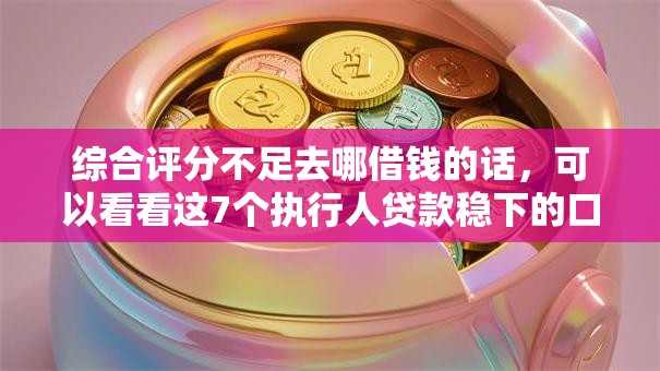综合评分不足去哪借钱的话，可以看看这7个执行人贷款稳下的口子