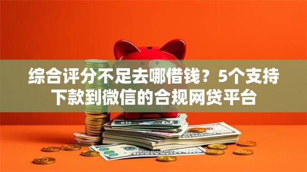综合评分不足去哪借钱？5个支持下款到微信的合规网贷平台