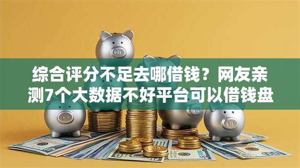 综合评分不足去哪借钱？网友亲测7个大数据不好平台可以借钱盘点