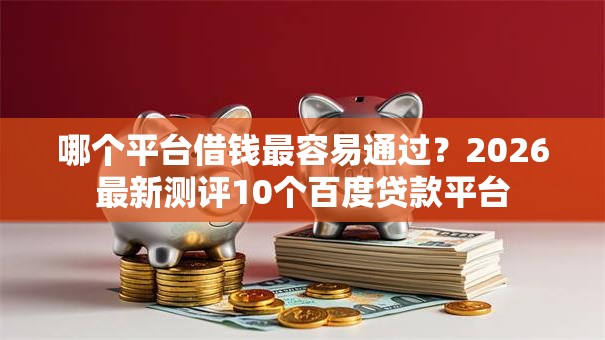 哪个平台借钱最容易通过？2026最新测评10个百度贷款平台